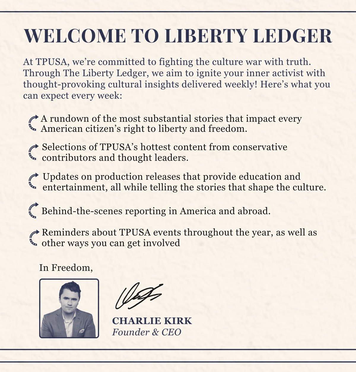 At TPUSA, we’re committed to fighting the culture war with truth. Our aim with The Liberty Ledger is to inspire the activist in you by revealing the biggest culture news of the week – one newsletter at a time! Here’s what you can expect every week: 